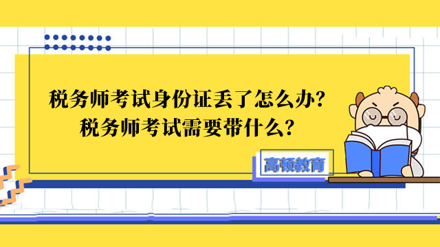 税务师考试身份证丢了怎么办？税务师考试需要带什么？