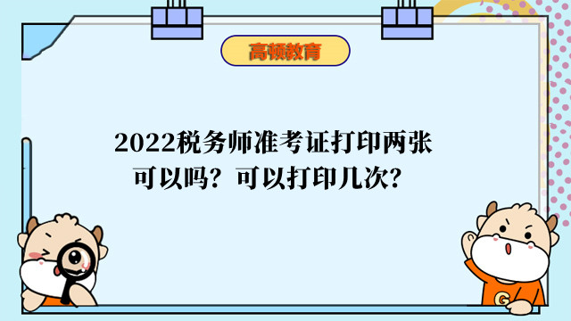 2022税务师准考证打印两张可以吗？可以打印几次？