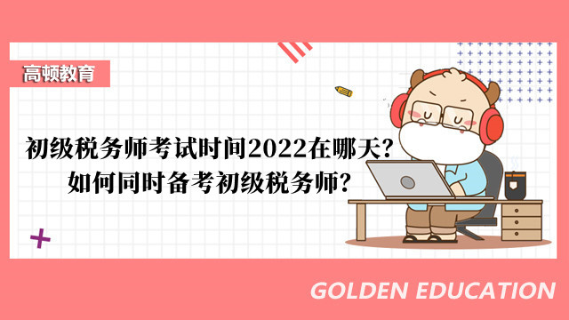 初级税务师考试时间2022在哪天？如何同时备考初级税务师？