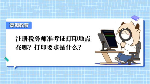 注册税务师准考证打印地点在哪？打印要求是什么？