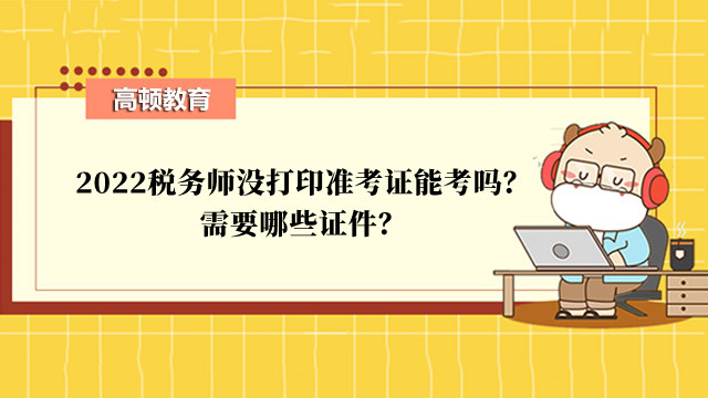 2022税务师没打印准考证能考吗？需要哪些证件？