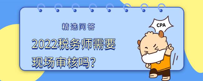 2022税务师需要现场审核吗？审核需要什么材料？