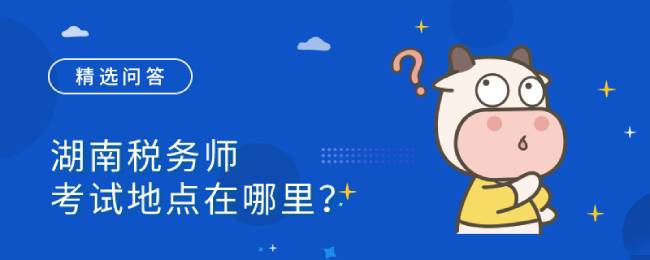 湖南税务师考试地点在哪里？准考证要怎么打印？