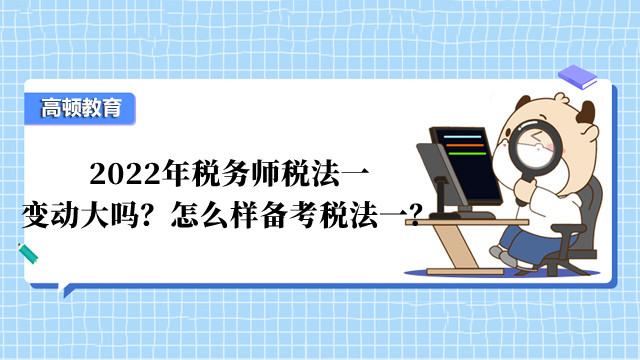 2022年税务师税法一变动大吗？怎么样备考税法一？