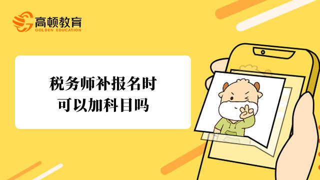 税务师补报名时可以加科目吗？怎么增加科目？