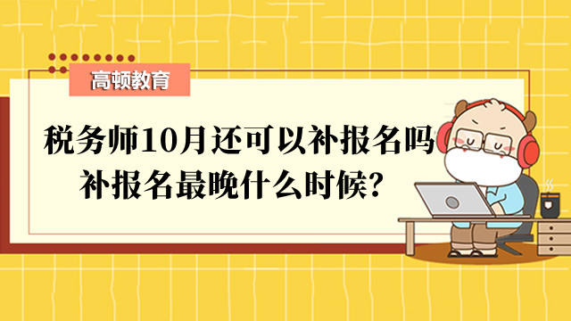 税务师10月还可以补报名吗？补报名最晚什么时候？