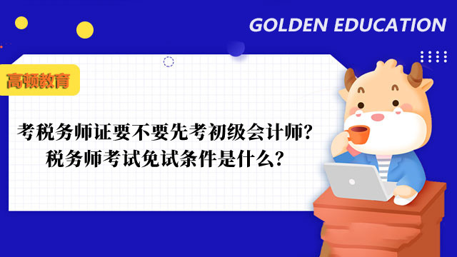 考税务师证要不要先考初级会计师？税务师考试免试条件是什么？